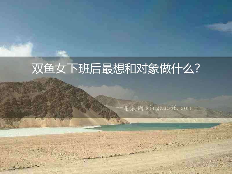 雙魚女下班后最想和對(duì)象做什么？