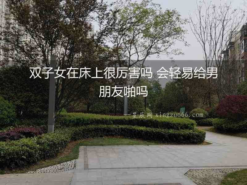 雙子女在床上很厲害嗎 會輕易給男朋友啪嗎