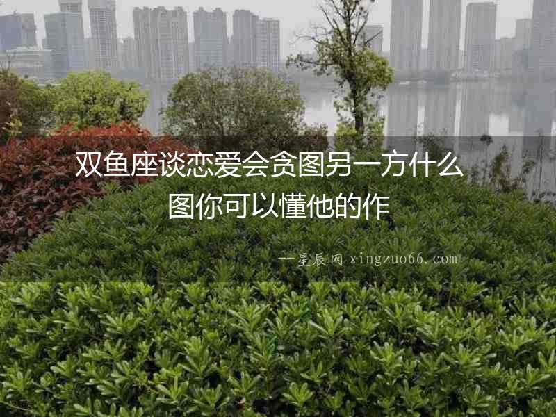 雙魚座談戀愛(ài)會(huì)貪圖另一方什么  圖你可以懂他的作