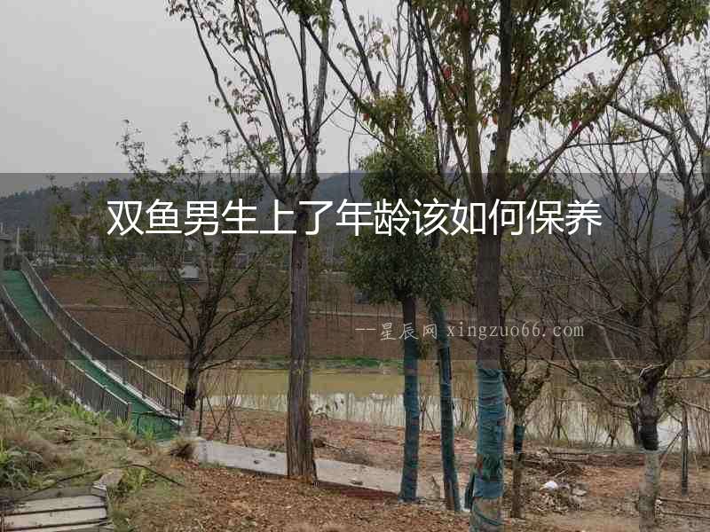 雙魚男生上了年齡該如何保養(yǎng)