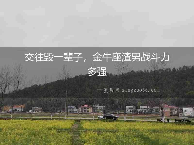 交往毀一輩子，金牛座渣男戰(zhàn)斗力多強(qiáng)