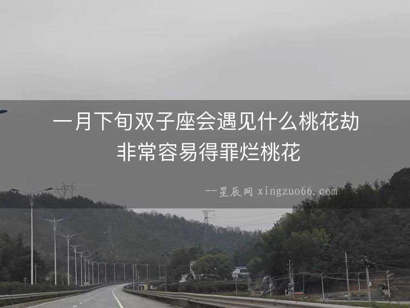 一月下旬雙子座會遇見什么桃花劫 非常容易得罪爛桃花