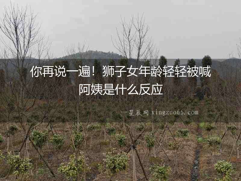 你再說一遍！獅子女年齡輕輕被喊阿姨是什么反應