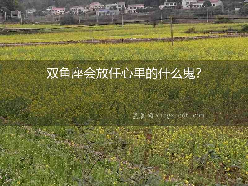 雙魚座會放任心里的什么鬼？