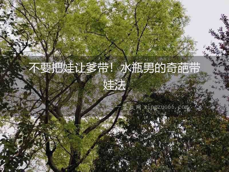 不要把娃讓爹帶！水瓶男的奇葩帶娃法