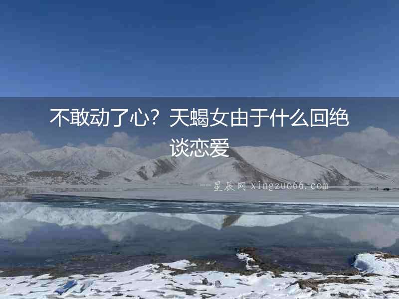 不敢動(dòng)了心？天蝎女由于什么回絕談戀愛