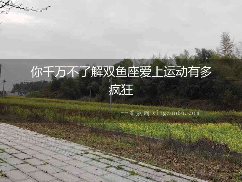 你千萬(wàn)不了解雙魚座愛(ài)上運(yùn)動(dòng)有多瘋狂