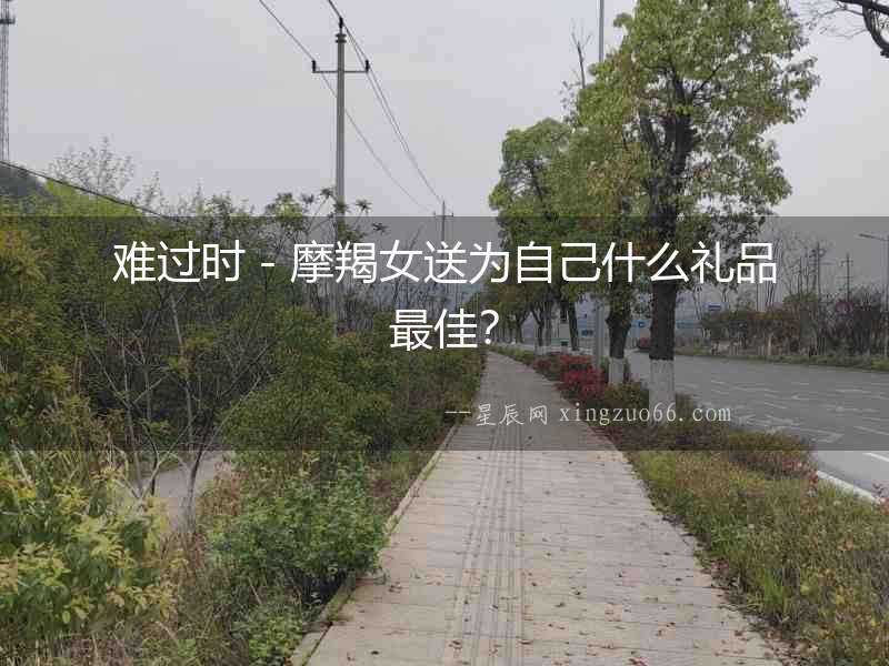 難過(guò)時(shí)－摩羯女送為自己什么禮品最佳？