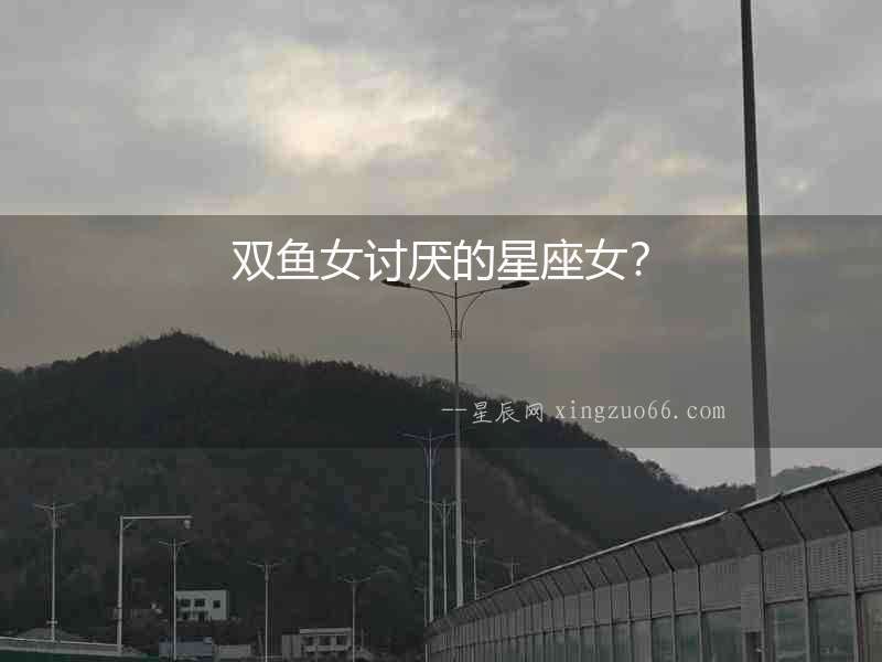 雙魚女討厭的星座女？