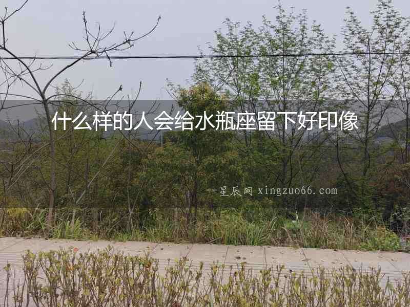 什么樣的人會(huì)給水瓶座留下好印像