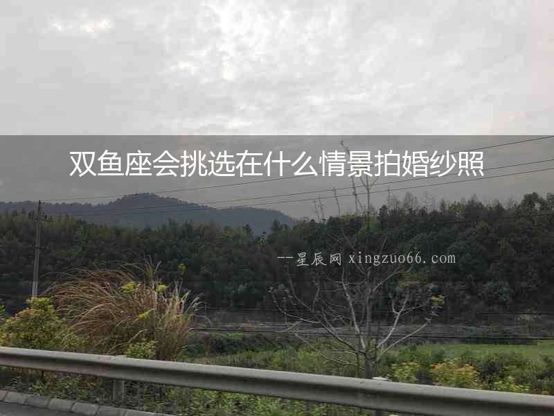 雙魚(yú)座會(huì)挑選在什么情景拍婚紗照