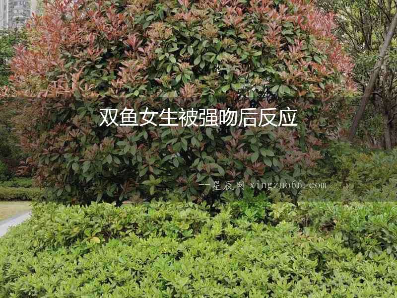 雙魚(yú)女生被強(qiáng)吻后反應(yīng)