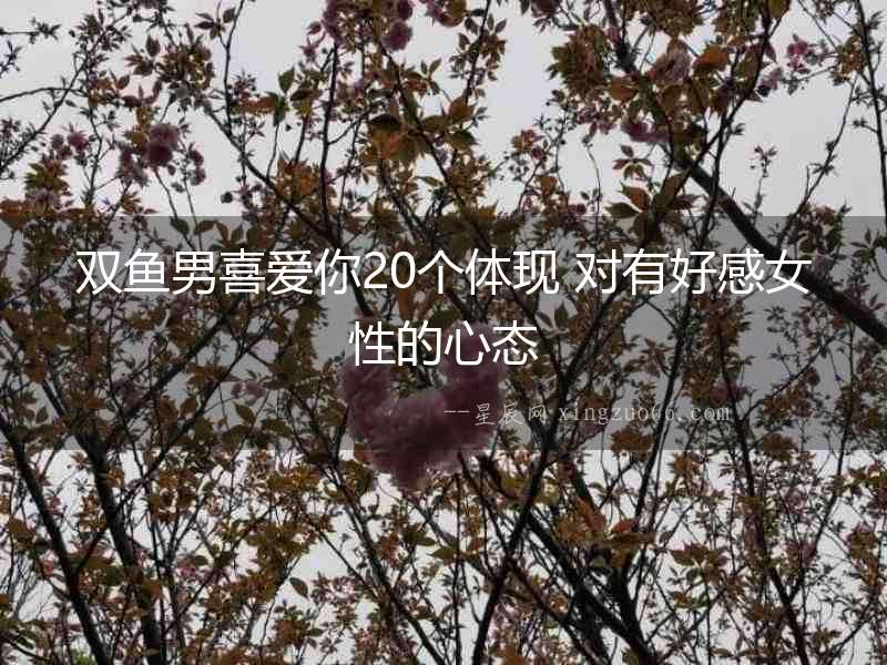 雙魚男喜愛你20個(gè)體現(xiàn) 對(duì)有好感女性的心態(tài)