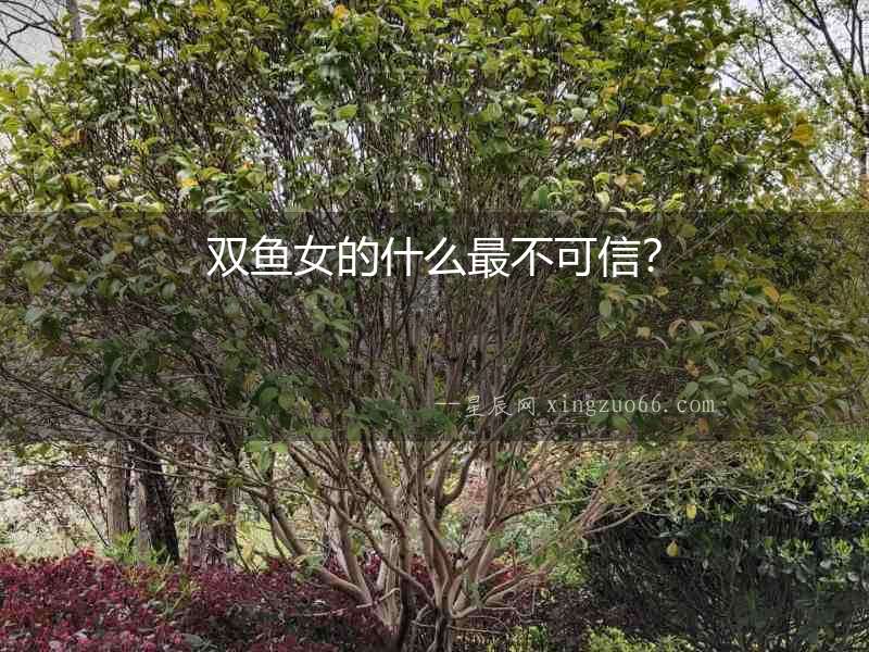 雙魚女的什么最不可信？