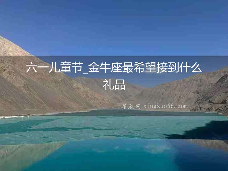 六一兒童節_金牛座最希望接到什么禮品