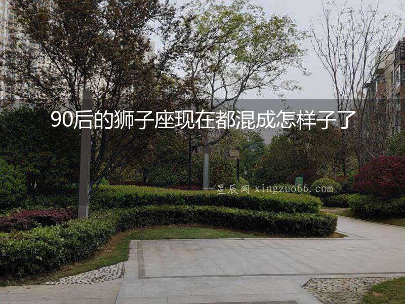 90后的獅子座現(xiàn)在都混成怎樣子了