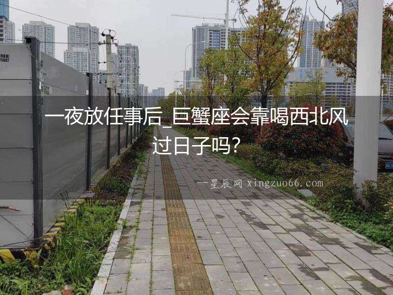 一夜放任事后_巨蟹座會(huì)靠喝西北風(fēng)過(guò)日子嗎？