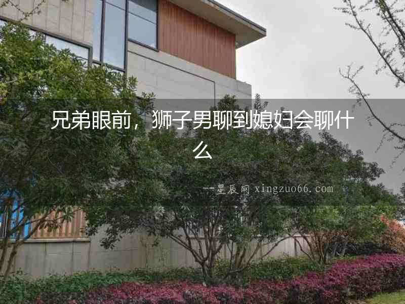 兄弟眼前，獅子男聊到媳婦會聊什么