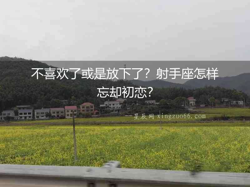 不喜歡了或是放下了？射手座怎樣忘卻初戀？