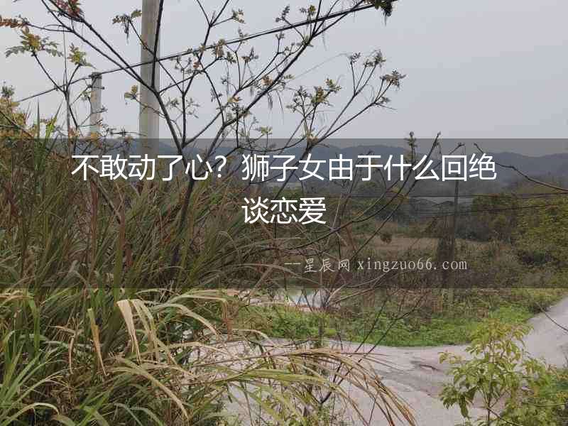 不敢動了心？獅子女由于什么回絕談戀愛