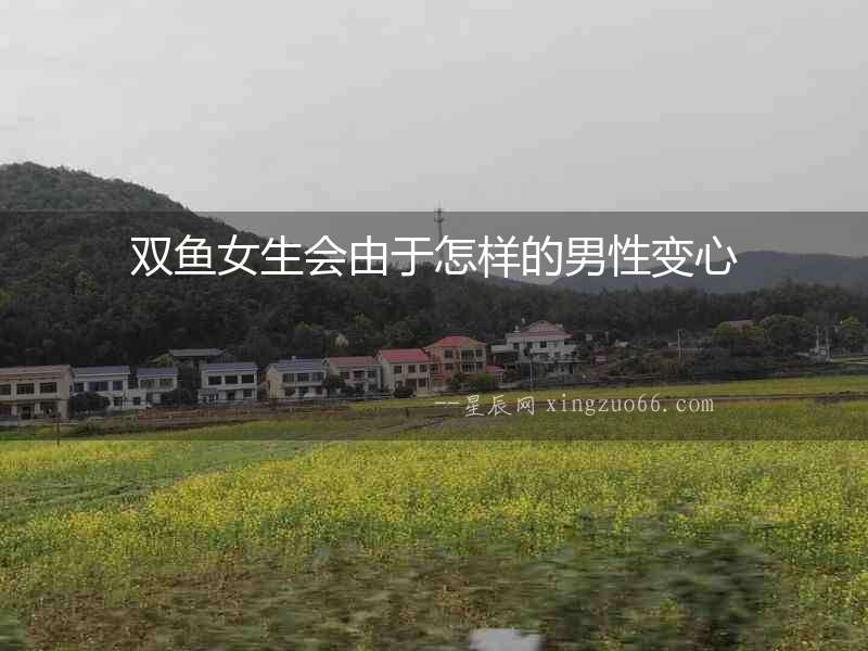 雙魚女生會由于怎樣的男性變心