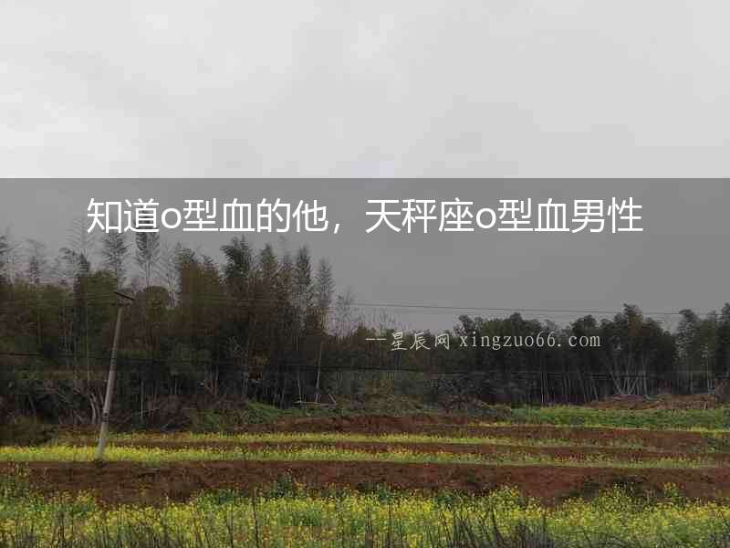 知道o型血的他，天秤座o型血男性