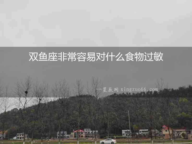 雙魚座非常容易對什么食物過敏