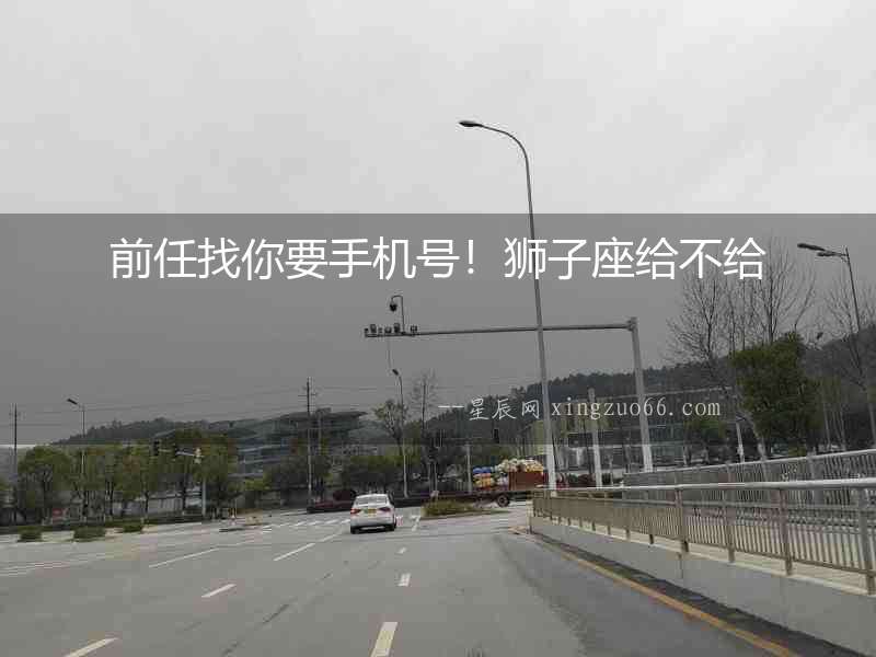 前任找你要手機號！獅子座給不給
