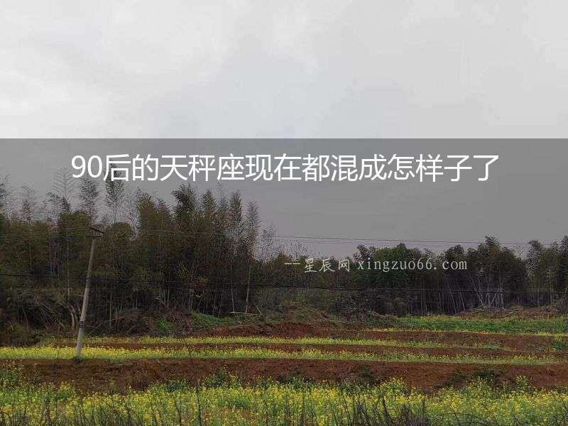 90后的天秤座現(xiàn)在都混成怎樣子了