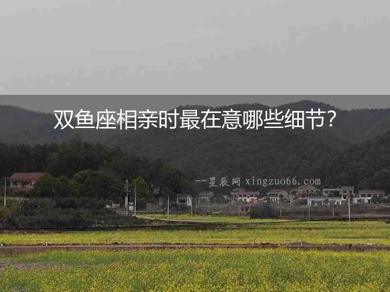 雙魚座相親時最在意哪些細節？