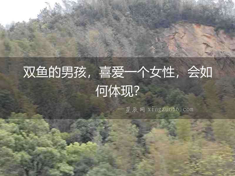 雙魚的男孩，喜愛(ài)一個(gè)女性，會(huì)如何體現(xiàn)？