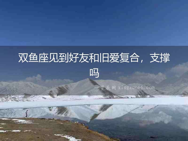 雙魚座見到好友和舊愛復(fù)合，支撐嗎