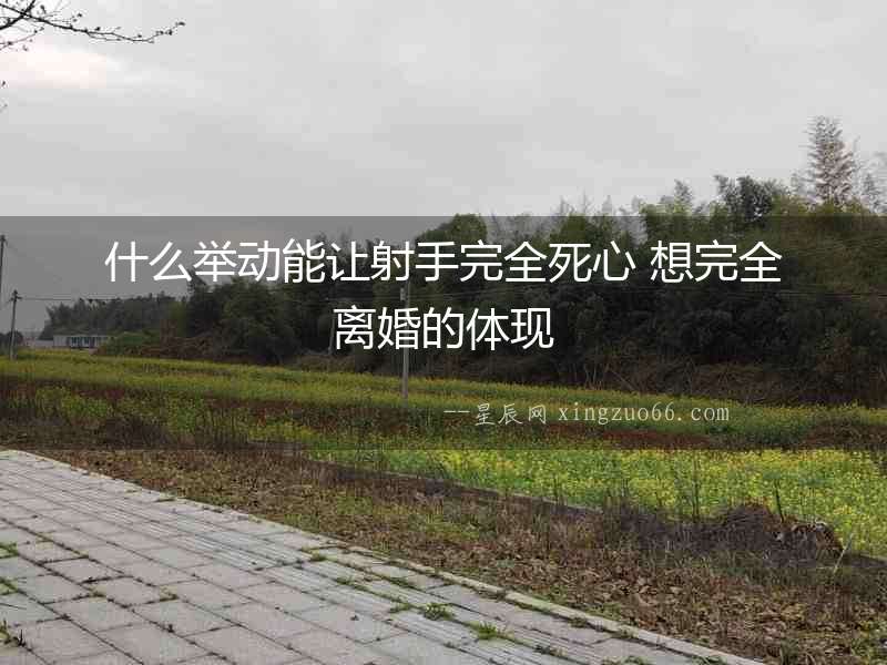 什么舉動(dòng)能讓射手完全死心 想完全離婚的體現(xiàn)