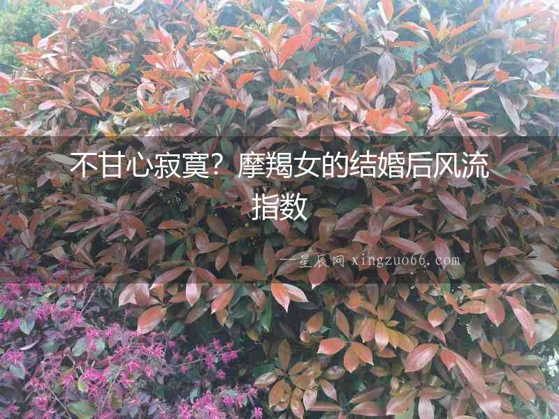 不甘心寂寞？摩羯女的結婚后風流指數