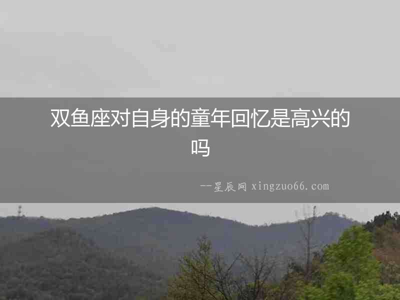雙魚座對(duì)自身的童年回憶是高興的嗎