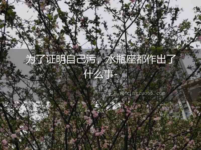 為了證明自己污，水瓶座都作出了什么事-