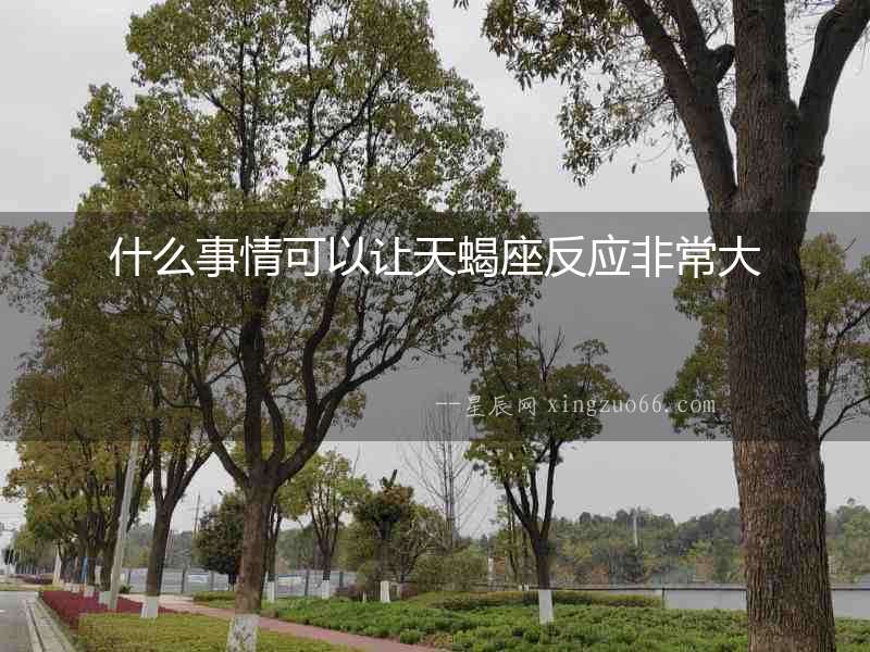 什么事情可以讓天蝎座反應(yīng)非常大