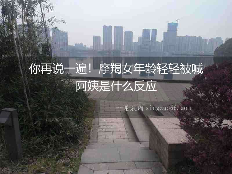 你再說一遍！摩羯女年齡輕輕被喊阿姨是什么反應