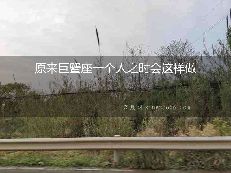 原來巨蟹座一個人之時會這樣做