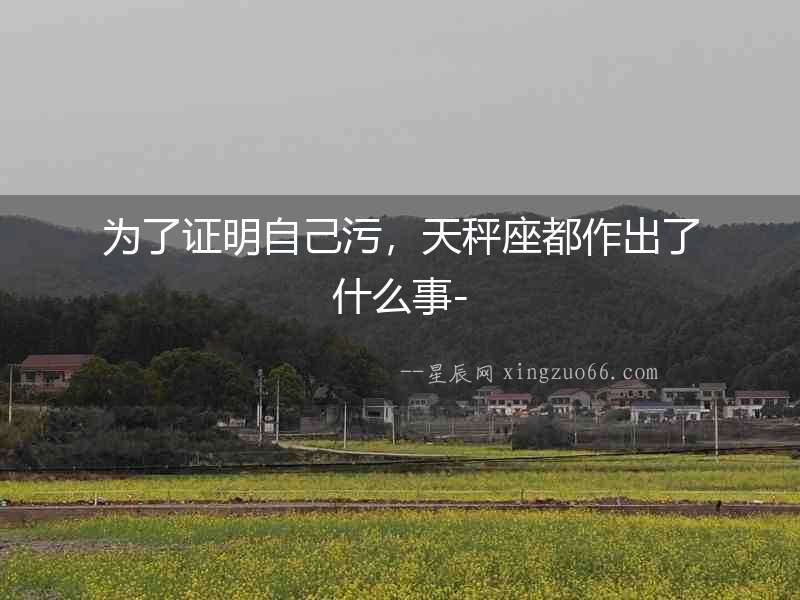 為了證明自己污，天秤座都作出了什么事-