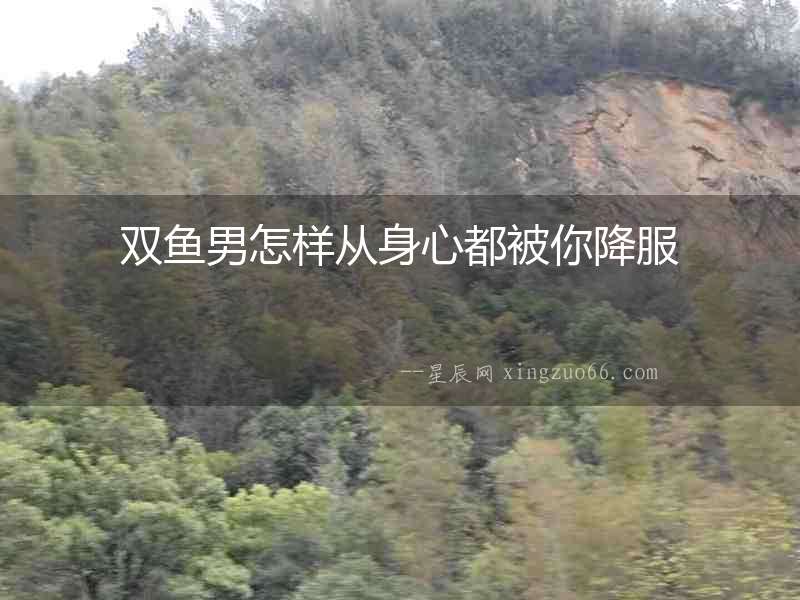 雙魚(yú)男怎樣從身心都被你降服