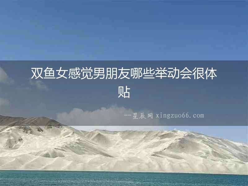 雙魚女感覺男朋友哪些舉動會很體貼