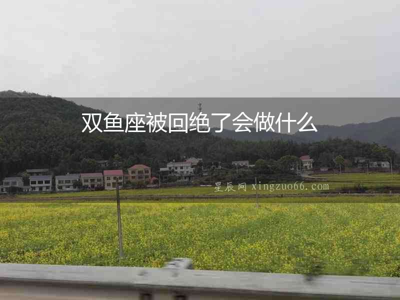 雙魚座被回絕了會(huì)做什么