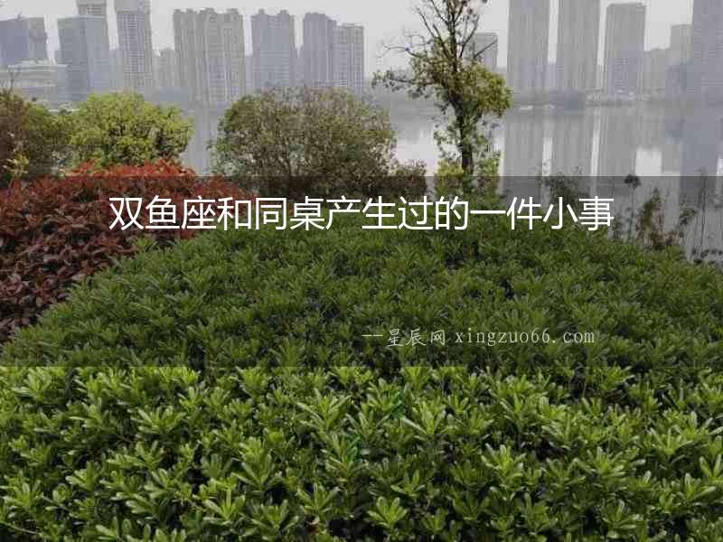 雙魚座和同桌產(chǎn)生過的一件小事