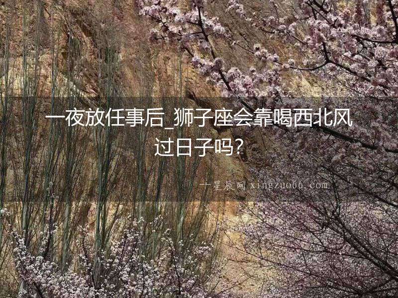 一夜放任事后_獅子座會靠喝西北風過日子嗎？