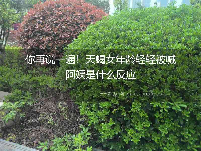 你再說一遍！天蝎女年齡輕輕被喊阿姨是什么反應