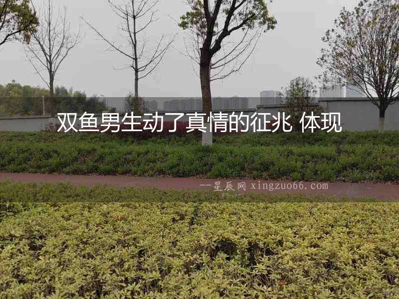 雙魚男生動了真情的征兆 體現(xiàn)