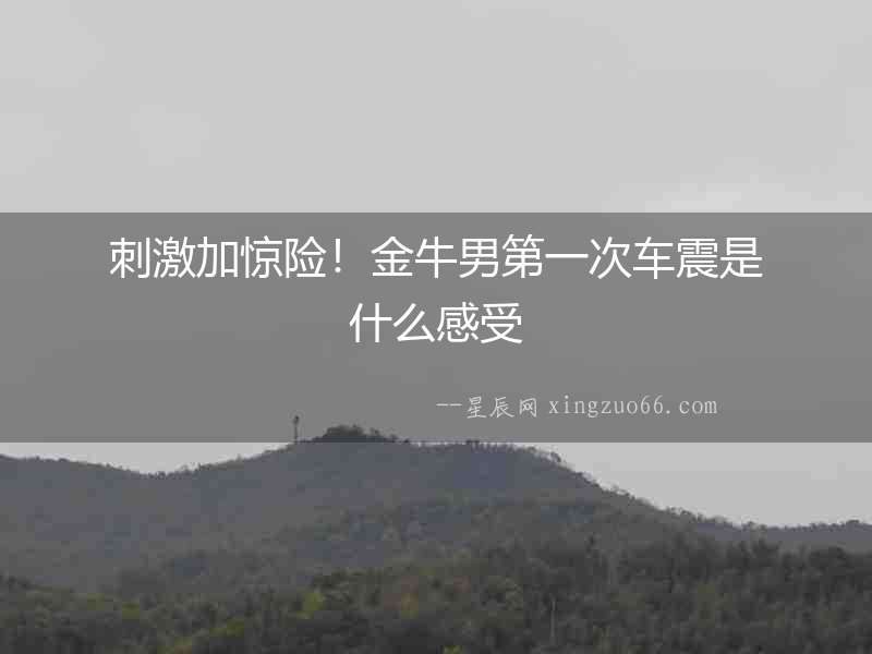 刺激加驚險！金牛男第一次車震是什么感受