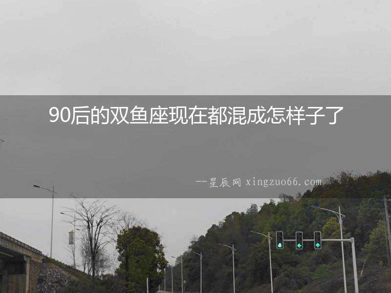 90后的雙魚(yú)座現(xiàn)在都混成怎樣子了