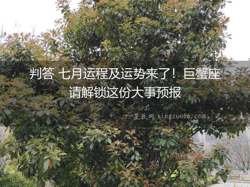 判答 七月運(yùn)程及運(yùn)勢來了！巨蟹座請解鎖這份大事預(yù)報(bào)